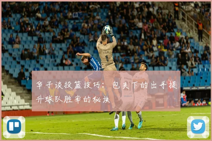 华子谈投篮技巧：包夹下的出手提升球队胜率的秘诀