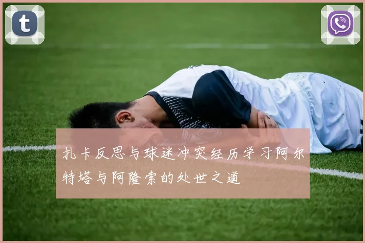扎卡反思与球迷冲突经历学习阿尔特塔与阿隆索的处世之道