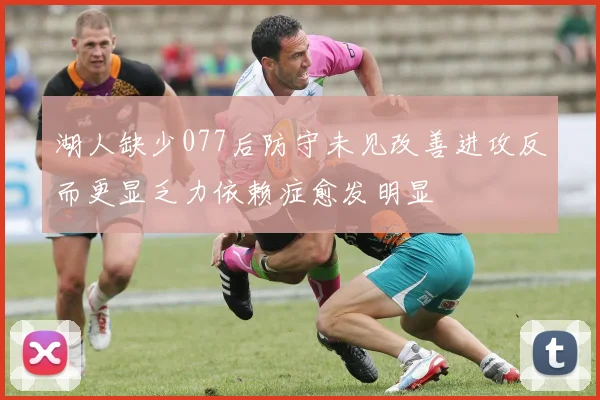 湖人缺少077后防守未见改善进攻反而更显乏力依赖症愈发明显