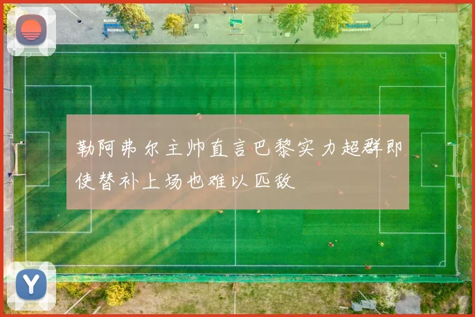 勒阿弗尔主帅直言巴黎实力超群即使替补上场也难以匹敌