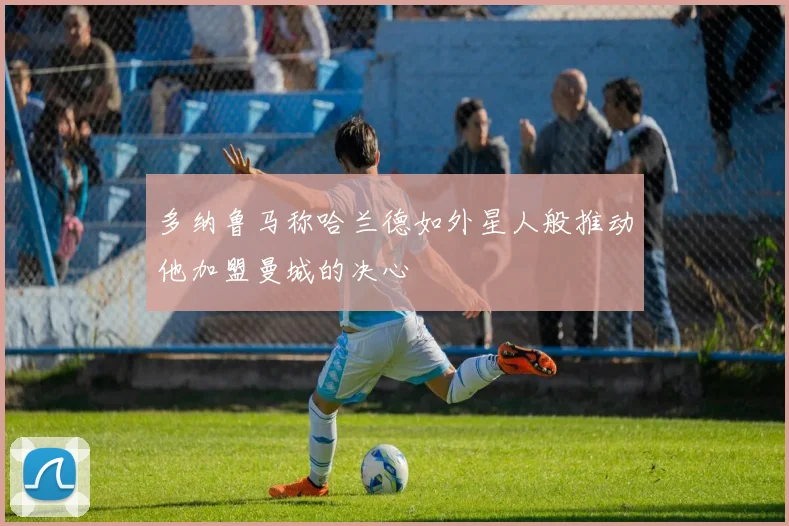多纳鲁马称哈兰德如外星人般推动他加盟曼城的决心