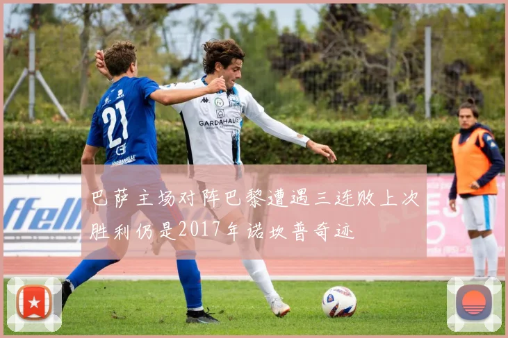 巴萨主场对阵巴黎遭遇三连败上次胜利仍是2017年诺坎普奇迹
