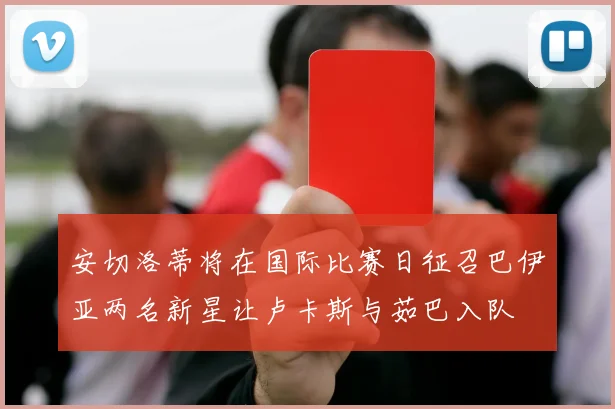 安切洛蒂将在国际比赛日征召巴伊亚两名新星让卢卡斯与茹巴入队