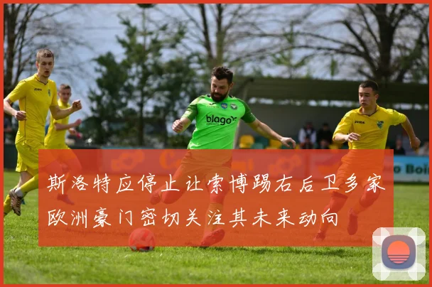 斯洛特应停止让索博踢右后卫多家欧洲豪门密切关注其未来动向