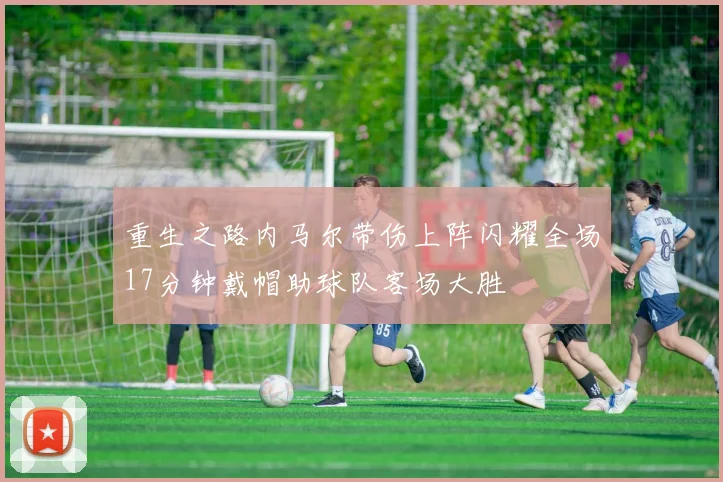 重生之路内马尔带伤上阵闪耀全场17分钟戴帽助球队客场大胜