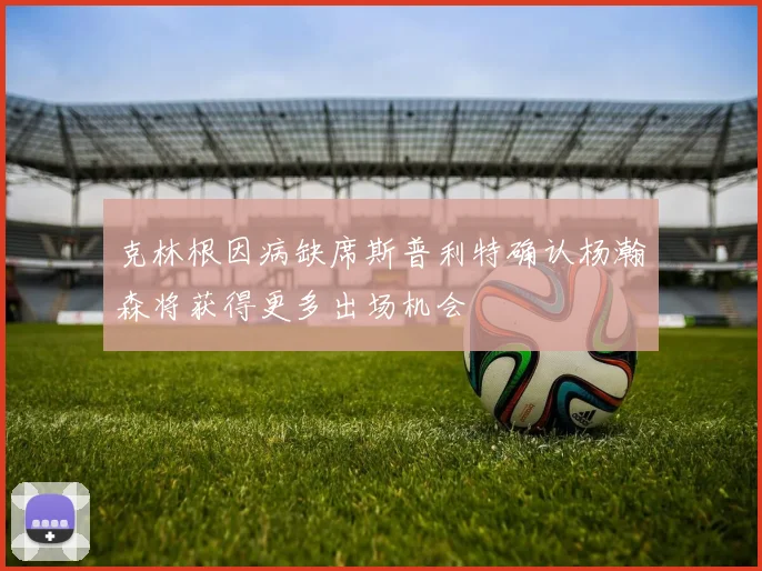 克林根因病缺席斯普利特确认杨瀚森将获得更多出场机会