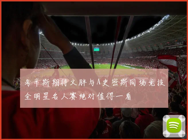 考辛斯期待文胖与A史密斯同场竞技全明星名人赛绝对值得一看