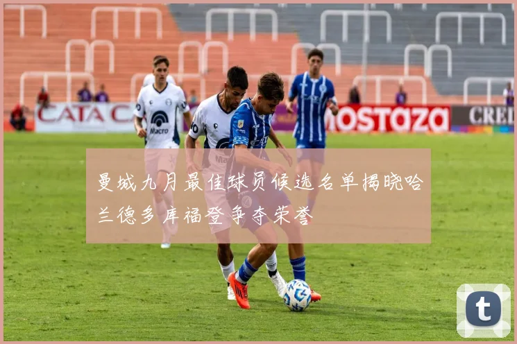 曼城九月最佳球员候选名单揭晓哈兰德多库福登争夺荣誉