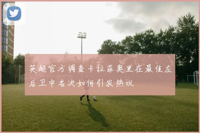 英超官方调查卡拉菲奥里在最佳左后卫中名次如何引发热议