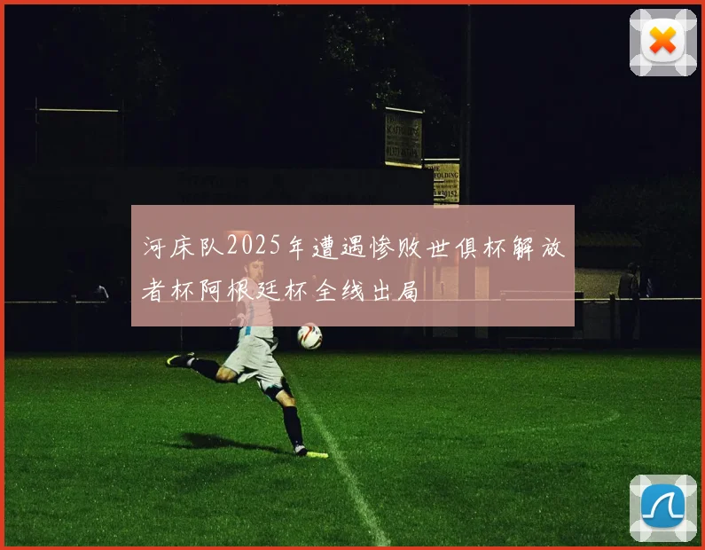 河床队2025年遭遇惨败世俱杯解放者杯阿根廷杯全线出局