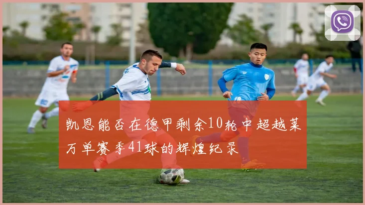 凯恩能否在德甲剩余10轮中超越莱万单赛季41球的辉煌纪录