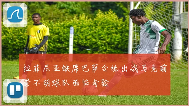 拉菲尼亚缺席巴萨合练出战马竞前景不明球队面临考验