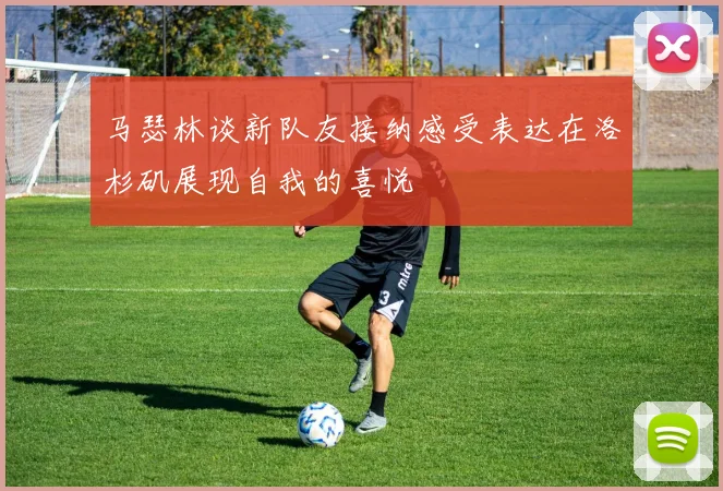 马瑟林谈新队友接纳感受表达在洛杉矶展现自我的喜悦