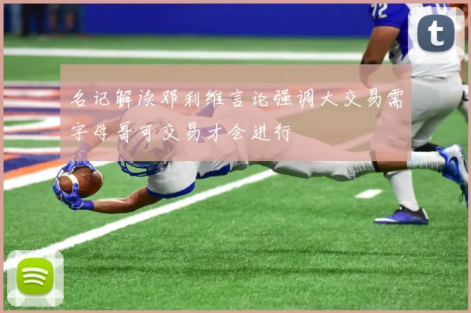 名记解读邓利维言论强调大交易需字母哥可交易才会进行