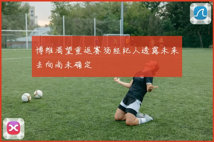 博维渴望重返赛场经纪人透露未来去向尚未确定