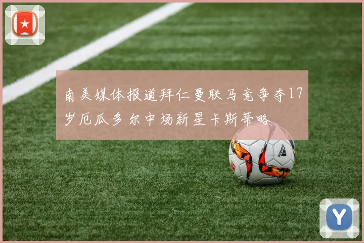 南美媒体报道拜仁曼联马竞争夺17岁厄瓜多尔中场新星卡斯蒂略