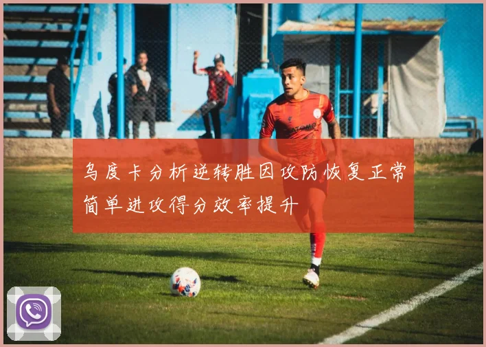 乌度卡分析逆转胜因攻防恢复正常简单进攻得分效率提升