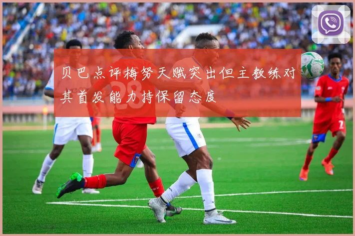 贝巴点评梅努天赋突出但主教练对其首发能力持保留态度