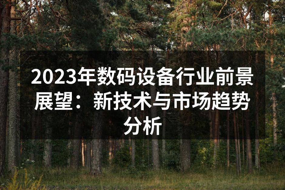 2023年数码设备行业前景展望：新技术与市场趋势分析