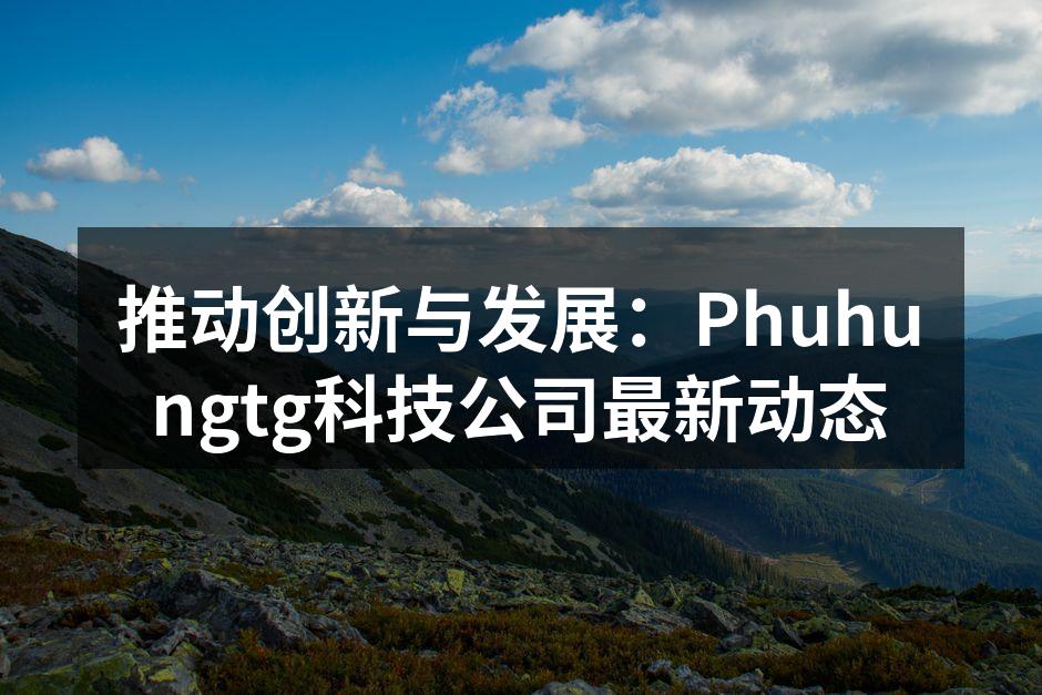 推动创新与发展：Phuhungtg科技公司最新动态
