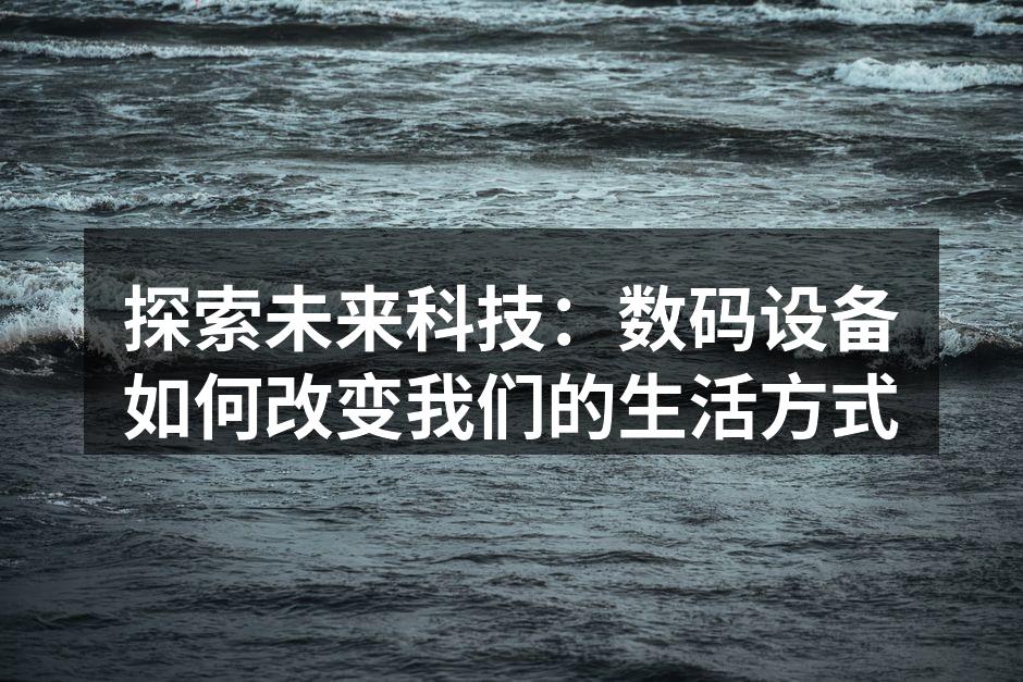 探索未来科技：数码设备如何改变我们的生活方式