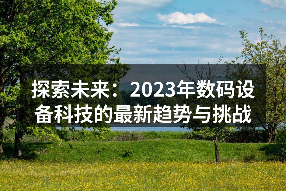 探索未来：2023年数码设备科技的最新趋势与挑战