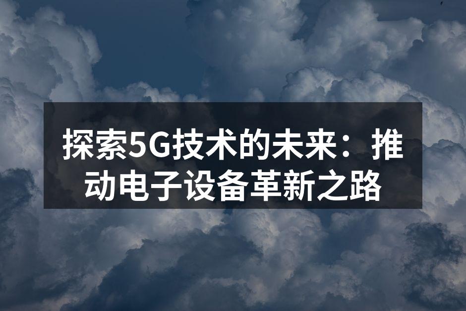 探索5G技术的未来：推动电子设备革新之路
